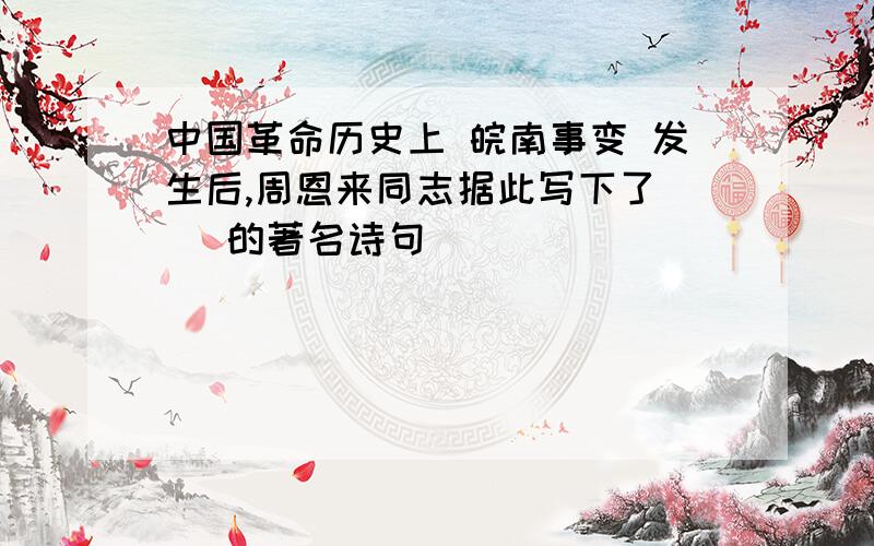 中国革命历史上 皖南事变 发生后,周恩来同志据此写下了( )的著名诗句