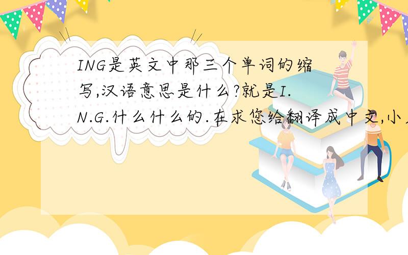 ING是英文中那三个单词的缩写,汉语意思是什么?就是I.N.G.什么什么的.在求您给翻译成中文,小弟的英文不是很好.