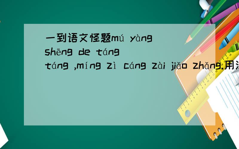 一到语文怪题mú yàng shēng de táng táng ,míng zì cáng zài jiǎo zhǎng.用汉字写出来,这是个谜面还个hóng ní dì lì cǎi ,jiǎo yìn liǘ zài zhǐ shàng.天啊,累死了