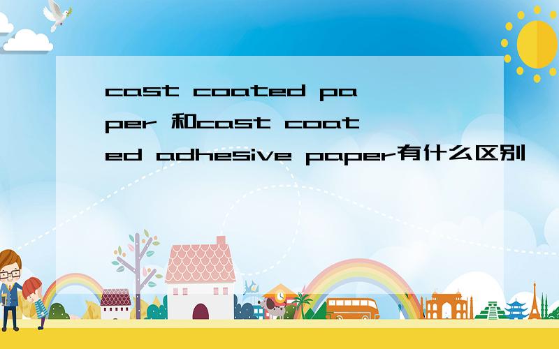 cast coated paper 和cast coated adhesive paper有什么区别