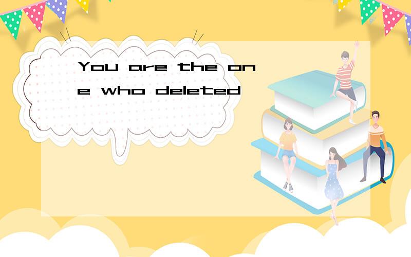 You are the one who deleted