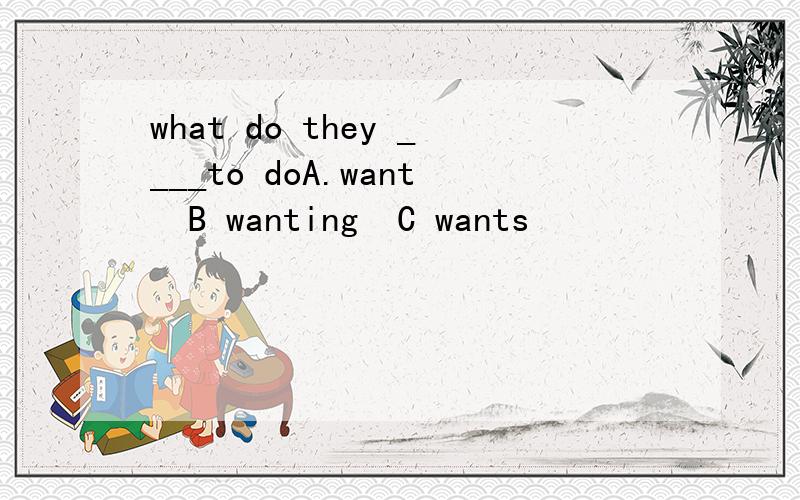 what do they ____to doA.want  B wanting  C wants