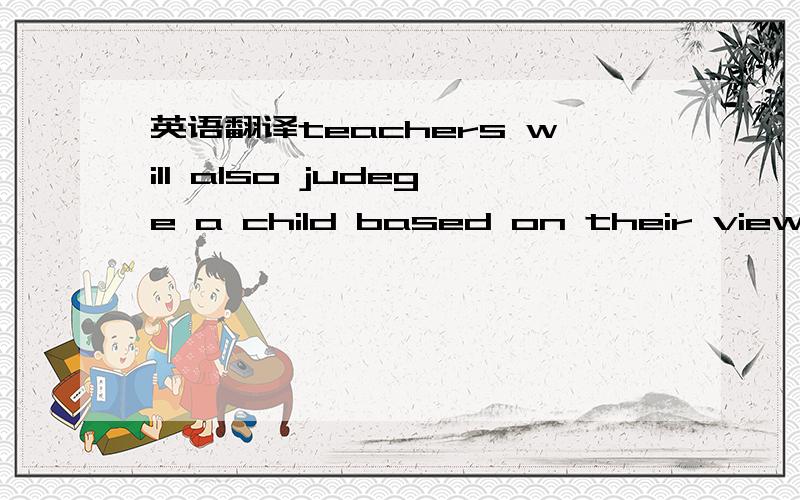 英语翻译teachers will also judege a child based on their views of their home background,and one teacher's view of a child can quickly spread.