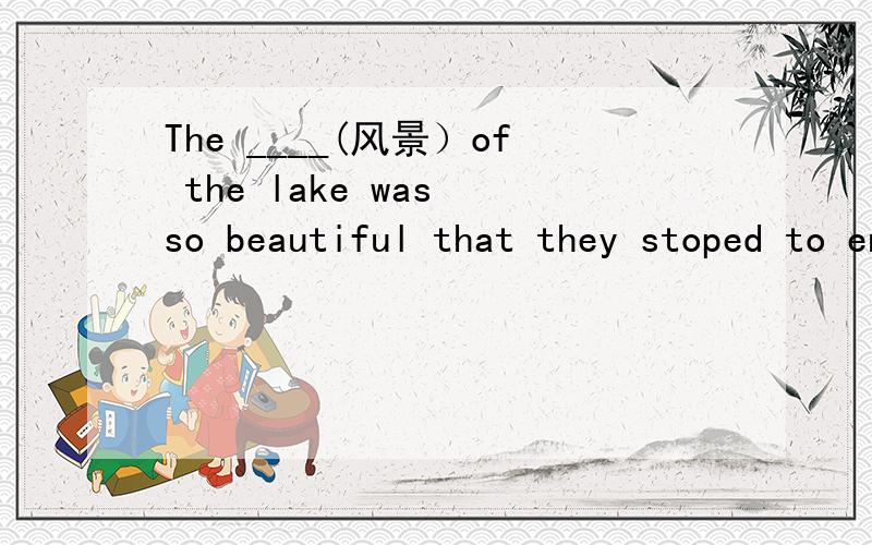 The ____(风景）of the lake was so beautiful that they stoped to enjoy it