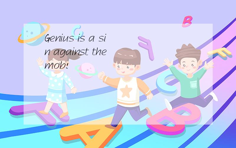 Genius is a sin against the mob!