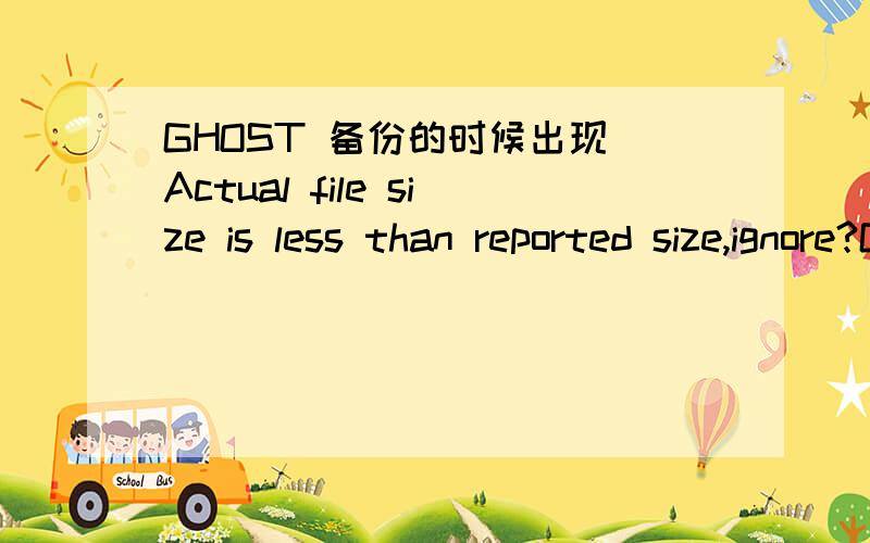 GHOST 备份的时候出现 Actual file size is less than reported size,ignore?GHOST 备份的时候出现Actual file size is less than reported size,ignore?+50分注：磁盘还有几十G 呢备份的文件只有2G 不到