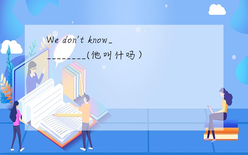 We don't know_________(他叫什吗）