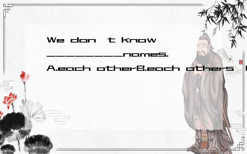 We don't know ________names.A.each otherB.each others'C.each other's D.each'Why?
