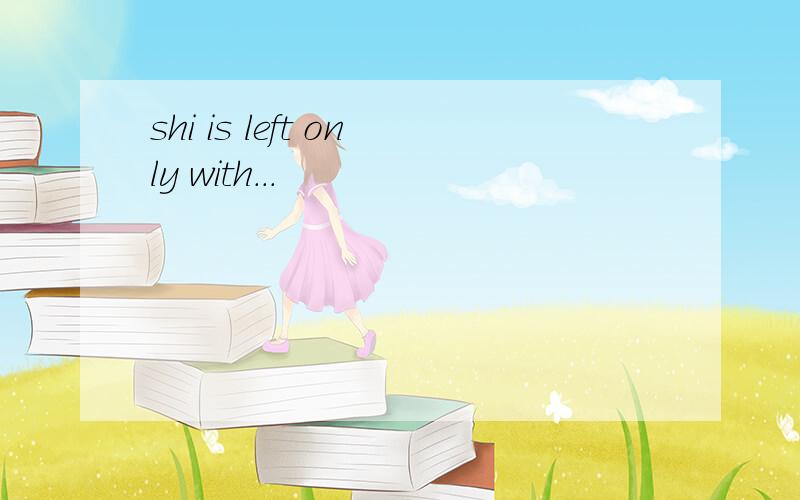shi is left only with...