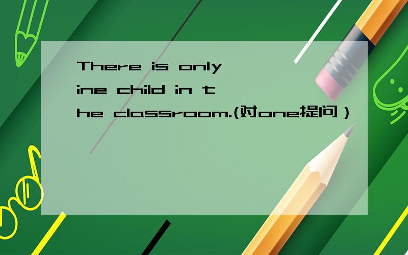 There is only ine child in the classroom.(对one提问）