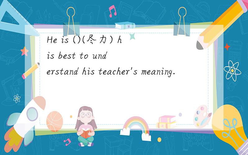 He is ()(尽力) his best to understand his teacher's meaning.