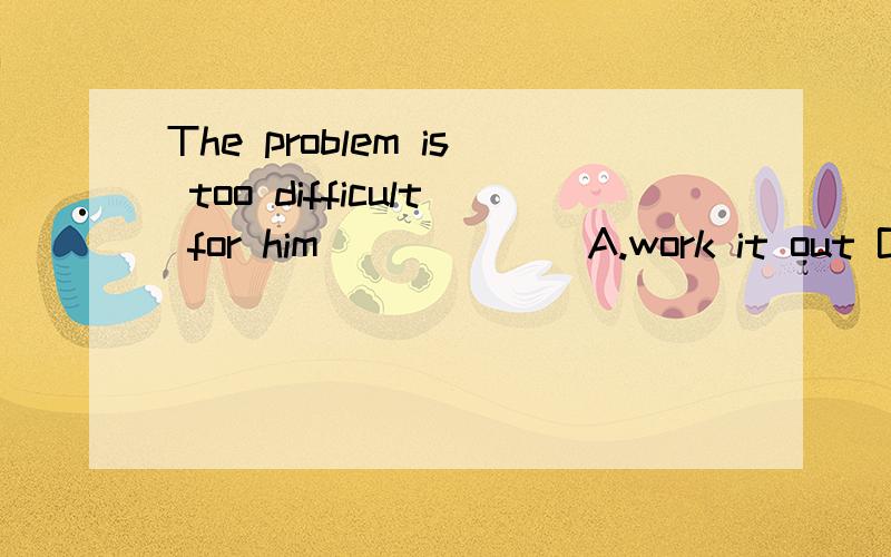 The problem is too difficult for him ______A.work it out B.to work it out C.to work out D.work out