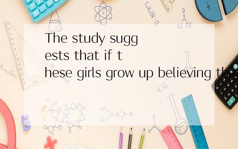 The study suggests that if these girls grow up believing that boys are better at math than girls are.全句翻译,并语法解释；grow up 和believing分别作什么成分?