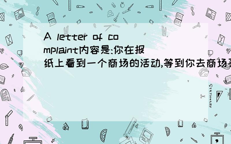 A letter of complaint内容是:你在报纸上看到一个商场的活动,等到你去商场买东西的时候,活动已经结束,你要向经理写一份抱怨信!