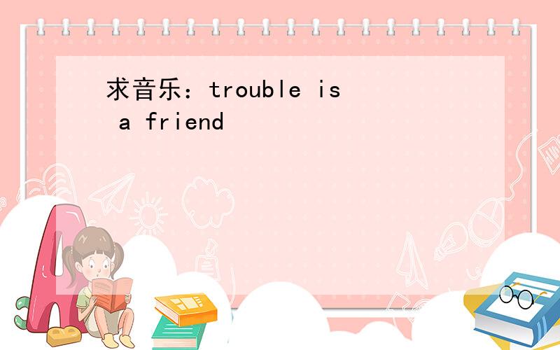求音乐：trouble is a friend