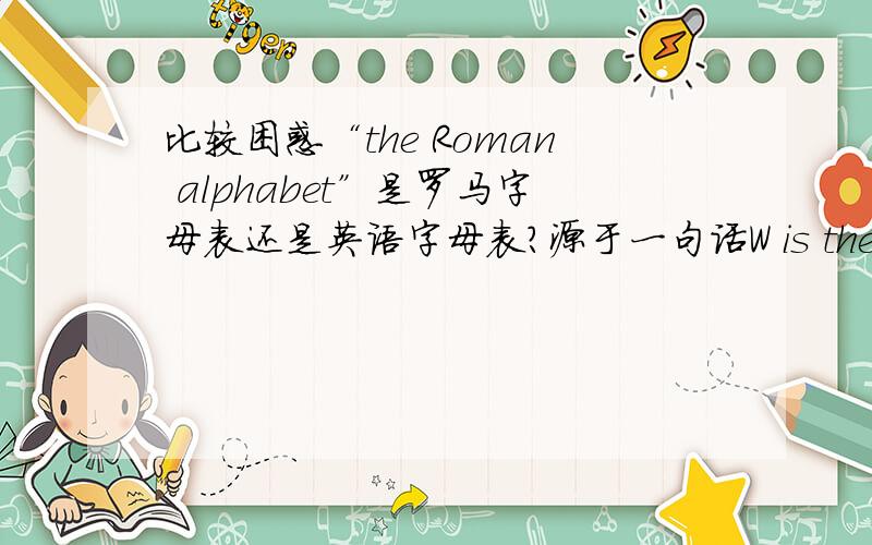 比较困惑“the Roman alphabet”是罗马字母表还是英语字母表?源于一句话W is the 23rd letter of the Roman alphabet-------w是第23个字母