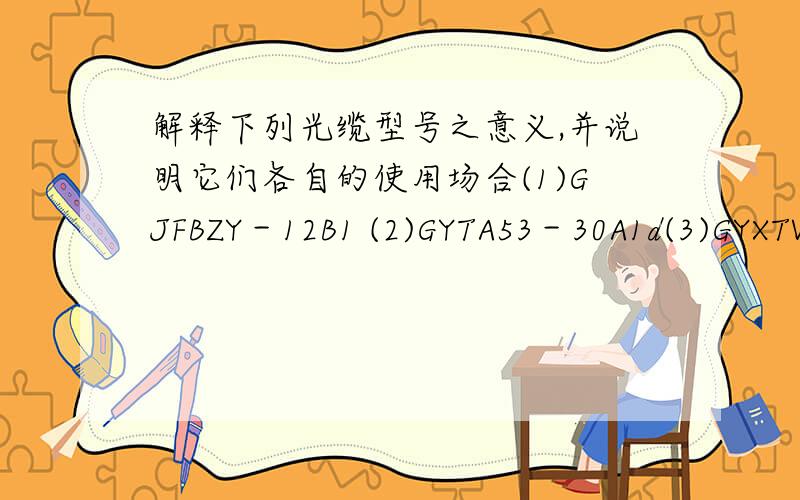 解释下列光缆型号之意义,并说明它们各自的使用场合(1)GJFBZY－12B1 (2)GYTA53－30A1d(3)GYXTW53－36B1.2 (4)GYXTY－24B2(5)GYFTCZY-30B1 (6)GYDTY53－720A1C(7)OPGW－272A1 (8)GYTY54-30A2a（9）GYTA03－96B1 （10）GYTAW－8B1