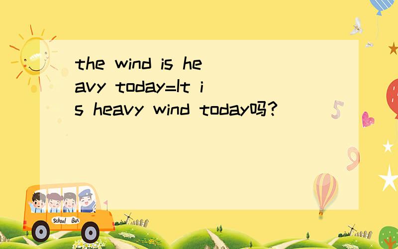 the wind is heavy today=It is heavy wind today吗?