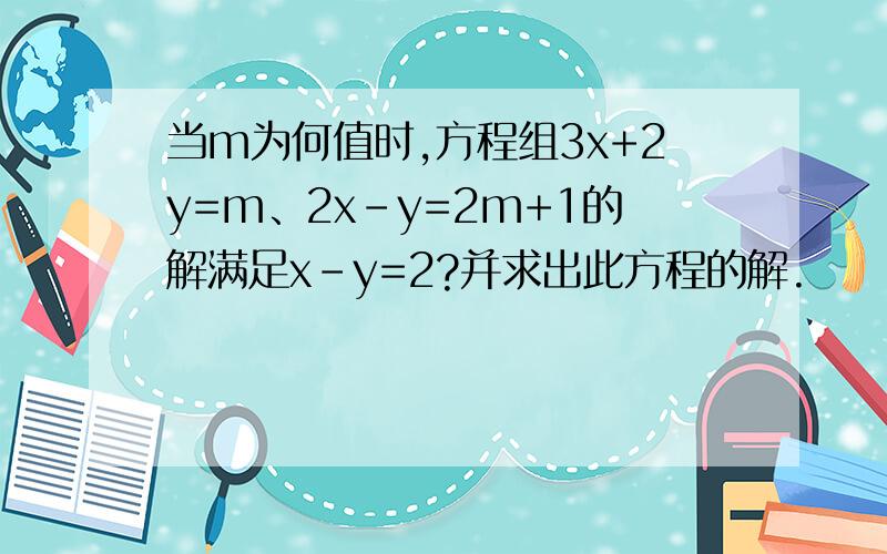 当m为何值时,方程组3x+2y=m、2x-y=2m+1的解满足x-y=2?并求出此方程的解.