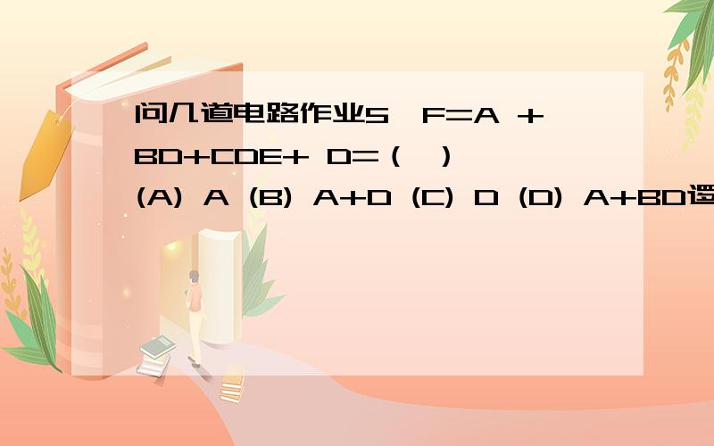 问几道电路作业5、F=A +BD+CDE+ D=（ ） (A) A (B) A+D (C) D (D) A+BD逻辑函数F=A⊕(A⊕B)(A) B (B) A (C)A⊕B8、下列数中,最大的数是 （ ）.(A) ( 65 ) 8 (B) ( 111010 ) 2 (C) ( 57 ) 10 (D) ( 3D ) 16