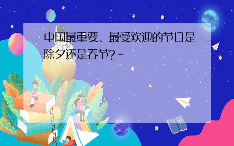 中国最重要、最受欢迎的节日是除夕还是春节?-