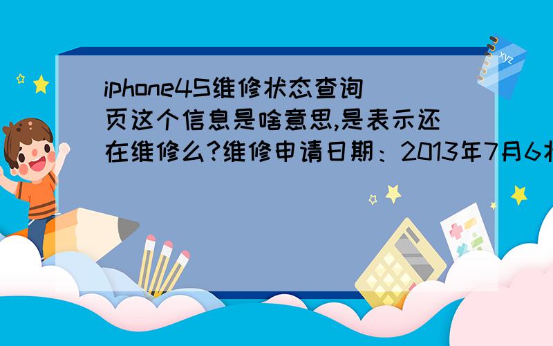 iphone4S维修状态查询页这个信息是啥意思,是表示还在维修么?维修申请日期：2013年7月6状态：维修中2013年7月6:产品已送修2013年7月6:维修中取件待处理取件地址：AVENUE,HANKOU WUHAN,Hubei ,430022China
