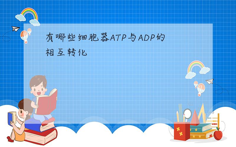 有哪些细胞器ATP与ADP的相互转化