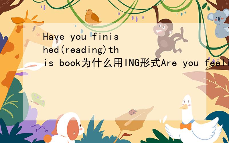Have you finished(reading)this book为什么用ING形式Are you feeling better these days?yes,much better.I(have't felt)as well as these days for a long time为什么填ING形式