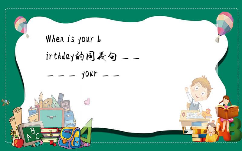 When is your birthday的同义句 _____ your __