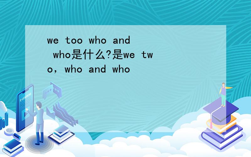 we too who and who是什么?是we two，who and who