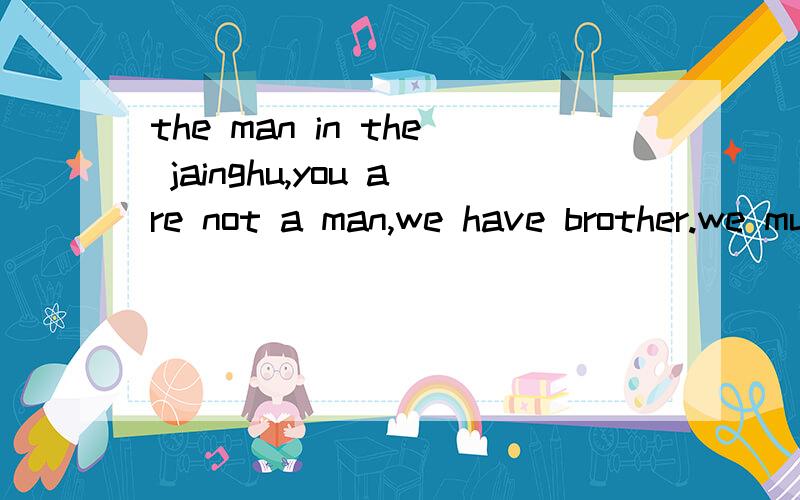 the man in the jainghu,you are not a man,we have brother.we must jide,we two who and who?you don