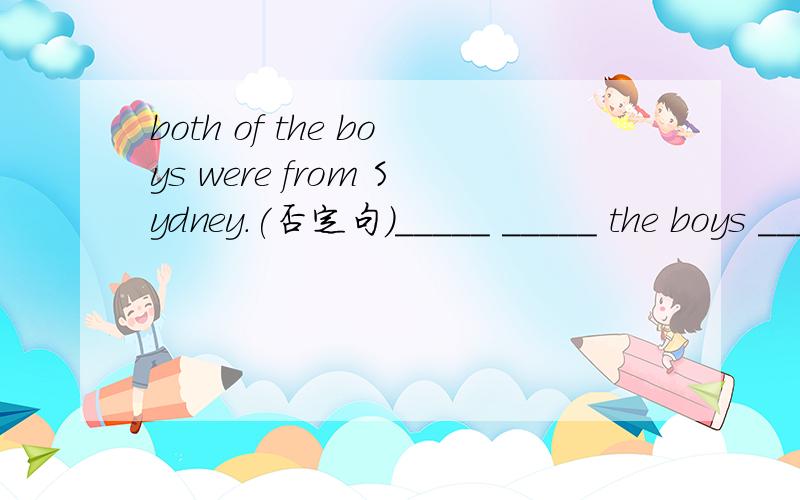 both of the boys were from Sydney.(否定句)_____ _____ the boys _____ from Sydney.非常急!
