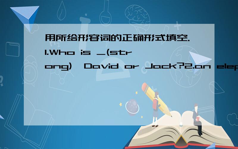 用所给形容词的正确形式填空.1.Who is _(strong),David or Jack?2.an elephant is _than a horse.(heavy) 3.are you feeling _ today than yesterday?(well)