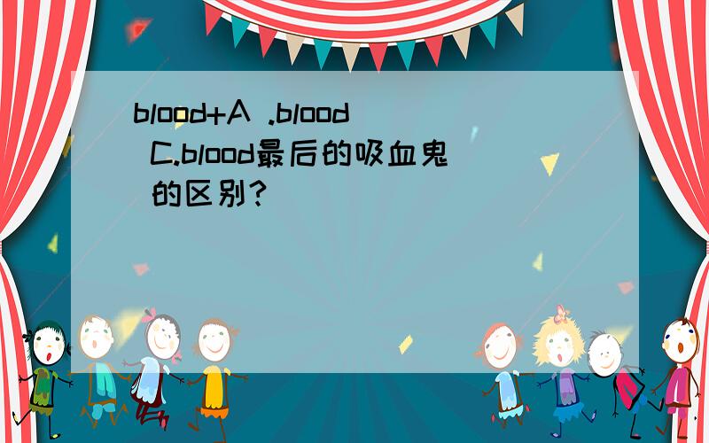 blood+A .blood C.blood最后的吸血鬼 的区别?