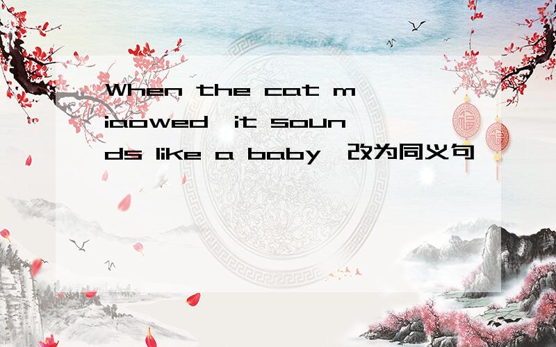 When the cat miaowed,it sounds like a baby,改为同义句