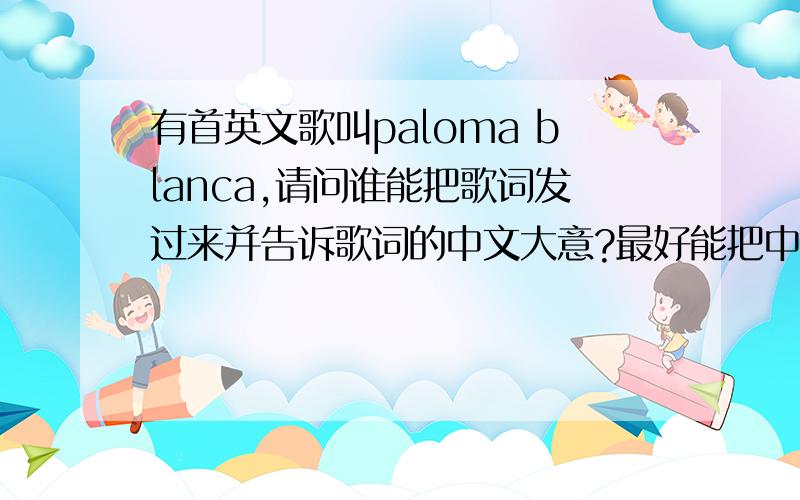 有首英文歌叫paloma blanca,请问谁能把歌词发过来并告诉歌词的中文大意?最好能把中文的意识发来啊,虽然分不多但是也请帮下忙啊