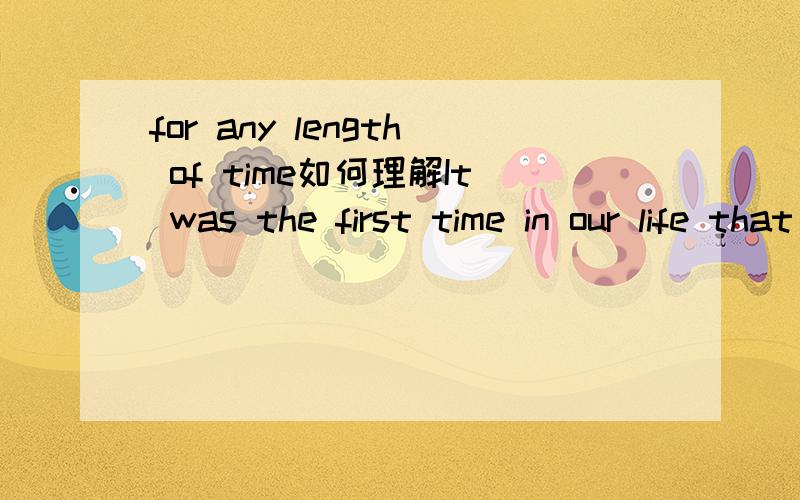 for any length of time如何理解It was the first time in our life that we would separate for any length of time.