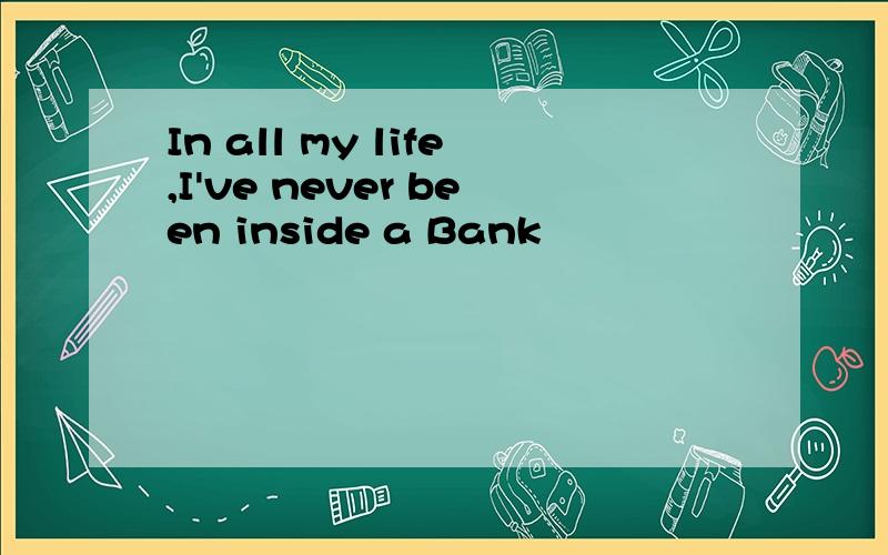 In all my life,I've never been inside a Bank