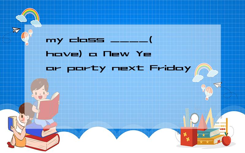 my class ____(have) a New Year party next Friday