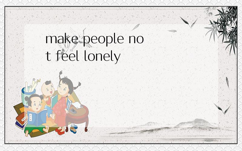 make people not feel lonely