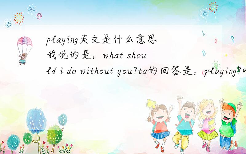 playing英文是什么意思我说的是：what should i do without you?ta的回答是：playing?啥意思?