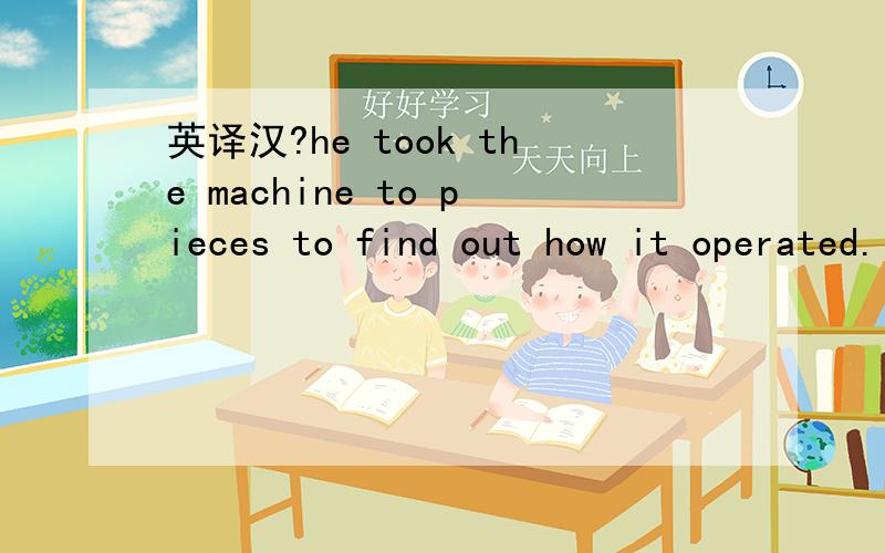 英译汉?he took the machine to pieces to find out how it operated.