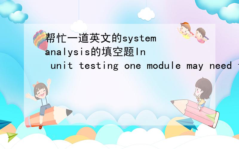 帮忙一道英文的system analysis的填空题In unit testing one module may need to call another module which may not be coded yet.In this case the programmer may code a ____module which simulates the results of the actual module.