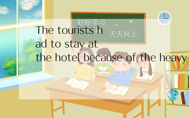 The tourists had to stay at the hotel because of the heavy rain.=The rain ___ the tourists __ going out