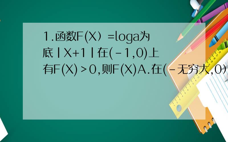 1.函数F(X）=loga为底|X+1|在(-1,0)上有F(X)＞0,则F(X)A.在(-无穷大,0）上单调递增B,在(-无穷大,0)上单调递减C,在(-无穷大,-1)上单调递增D,在(-无穷大,-1)上单调递减朋友们这道题选那个,为什么呢,希望
