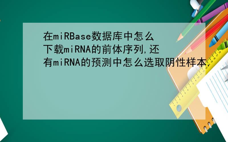 在miRBase数据库中怎么下载miRNA的前体序列,还有miRNA的预测中怎么选取阴性样本,