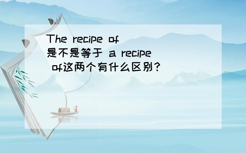 The recipe of 是不是等于 a recipe of这两个有什么区别？
