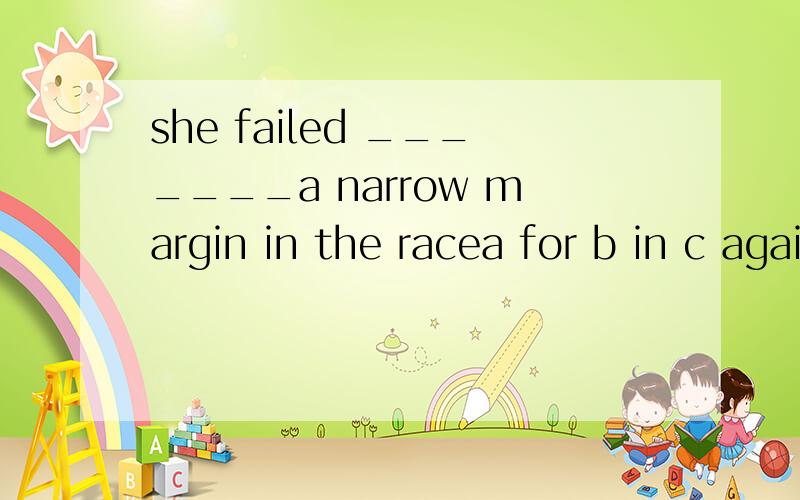 she failed _______a narrow margin in the racea for b in c againstd to 选哪个,为什么?