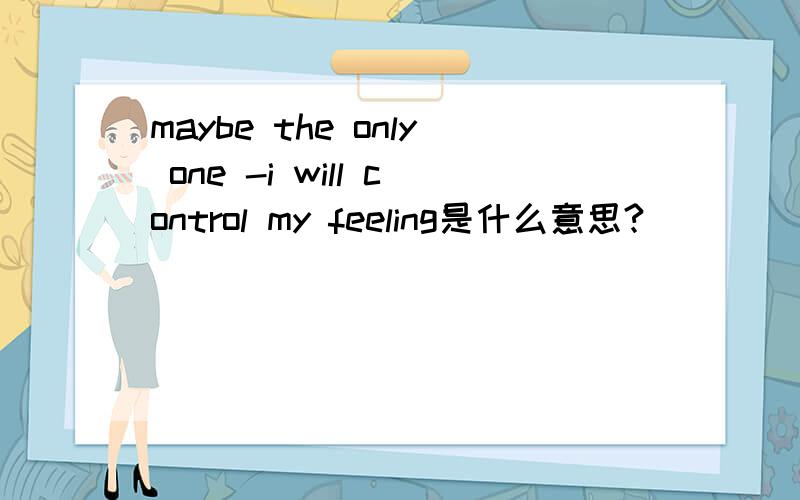 maybe the only one -i will control my feeling是什么意思?