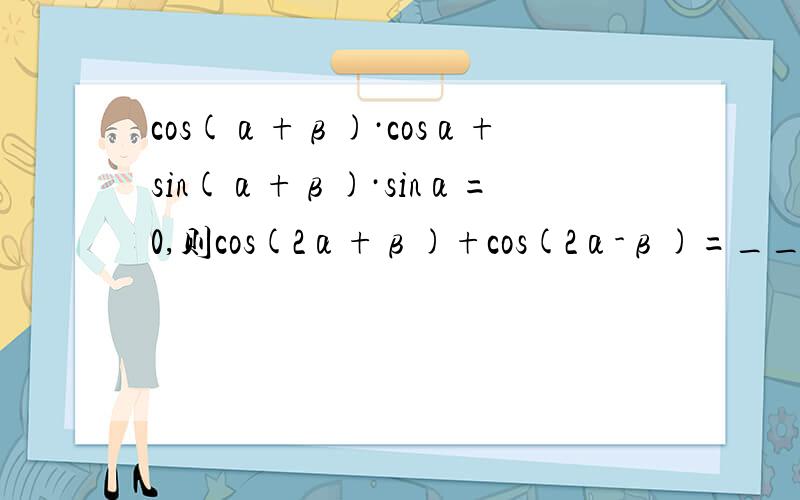 cos(α+β)·cosα+sin(α+β)·sinα=0,则cos(2α+β)+cos(2α-β)=_____如题